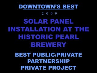 DOWNTOWN’S BEST
        2 0 0 9

    SOLAR PANEL
INSTALLATION AT THE
  HISTORIC PEARL
     BREWERY
 BEST PUBLIC/PRIVATE
    PARTNERSHIP
  PRIVATE PROJECT
 