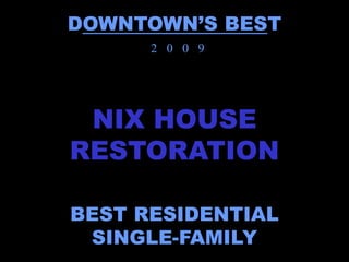 DOWNTOWN’S BEST
      2 0 0 9




 NIX HOUSE
RESTORATION

BEST RESIDENTIAL
 SINGLE-FAMILY
 