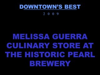 DOWNTOWN’S BEST
       2 0 0 9




 MELISSA GUERRA
CULINARY STORE AT
THE HISTORIC PEARL
     BREWERY
 
