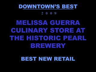 DOWNTOWN’S BEST
       2 0 0 9


 MELISSA GUERRA
CULINARY STORE AT
THE HISTORIC PEARL
     BREWERY
  BEST NEW RETAIL
 