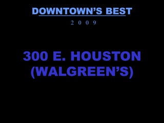 DOWNTOWN’S BEST
      2 0 0 9




300 E. HOUSTON
 (WALGREEN’S)
 
