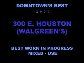 DOWNTOWN’S BEST
        2 0 0 9



300 E. HOUSTON
 (WALGREEN’S)

BEST WORK IN PROGRESS
      MIXED - USE
 