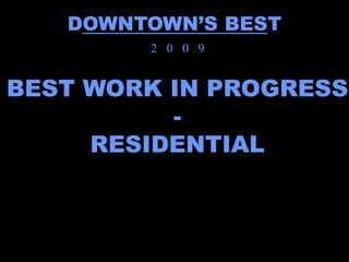 DOWNTOWN’S BEST
        2 0 0 9


BEST WORK IN PROGRESS
          -
     RESIDENTIAL
 