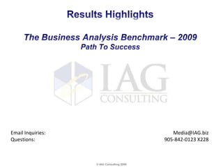 Results HighlightsThe Business Analysis Benchmark – 2009Path To Success Email Inquiries:	Media@IAG.bizQuestions:	905-842-0123 X228 © IAG Consulting 2009 