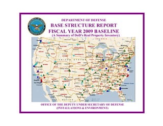 DEPARTMENT OF DEFENSE
BASE STRUCTURE REPORT
FISCAL YEAR 2009 BASELINE
(A Summary of DoD's Real Property Inventory)
OFFICE OF THE DEPUTY UNDER SECRETARY OF DEFENSE
(INSTALLATIONS & ENVIRONMENT)
 