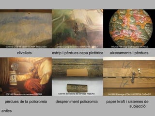 004613 Grup de cases SERRA MELGOSA

clivellats

038146 Bevedors de cervesa RIBERA

pèrdues de la policromia
antics

004613 Grup de cases SERRA MELGOSA

145253 Pati casa mallorquina MORELL

estrip i pèrdues capa pictòrica

aixecaments i pèrdues

038146 Bevedors de cervesa RIBERA

despreniment policromia

041880 Paisatge d'Olot VAYREDA CASABÓ

paper kraft i sistemes de
subjecció

 