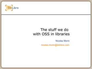 The stuff we do  with OSS in libraries Nicolas Morin [email_address] 