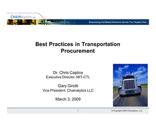 Empowering Fact-Based Decisions Across Your Supply Chain




Best Practices in Transportation
         Procurement


        Dr. Chris Caplice
    Executive Director, MIT-CTL

           Gary Girotti
  Vice President, Chainalytics LLC

          March 3, 2009

                       1                            © Copyright 2009 Chainalytics, LLC.
 