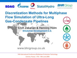 SDAG

Discretization Methods for Multiphase
Flow Simulation of Ultra-Long
Gas-Condensate Pipelines
       Erich Zakarian & Henning Holm
              Shtokman Development A.G.




       www.bhrgroup.co.uk

       14th International Conference Multiphase Production Technology
                   Cannes, France - 17th - 19th June 2009
 