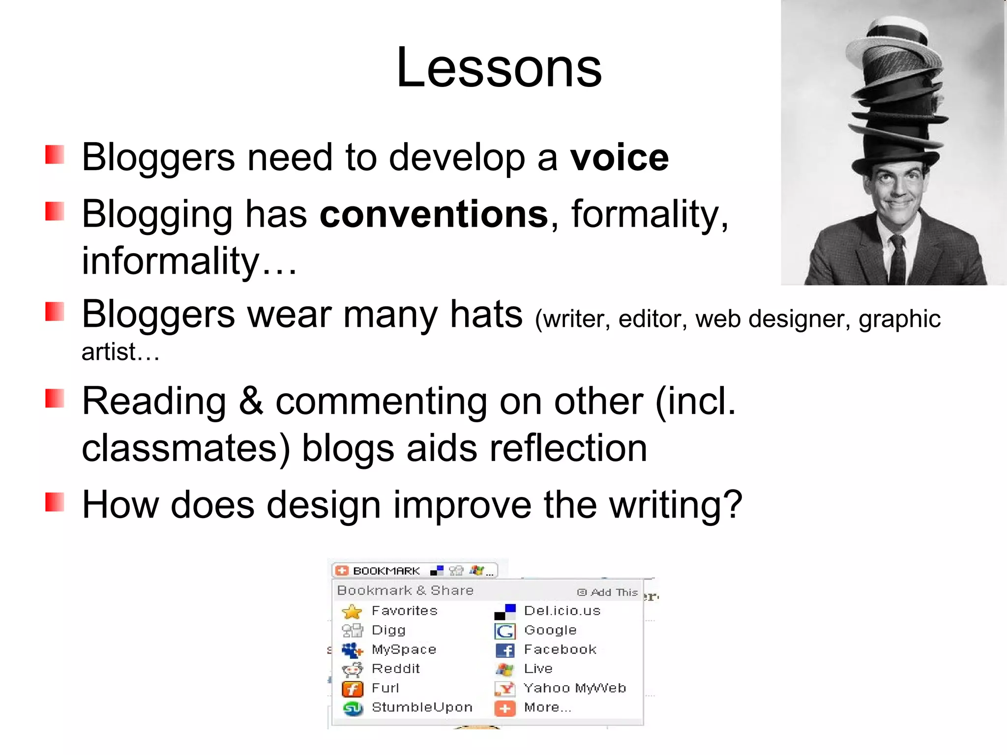 Lessons Bloggers need to develop a  voice Blogging has  conventions , formality, informality… Bloggers wear many hats  (writer, editor, web designer, graphic artist… Reading & commenting on other (incl. classmates) blogs aids reflection How does design improve the writing? 