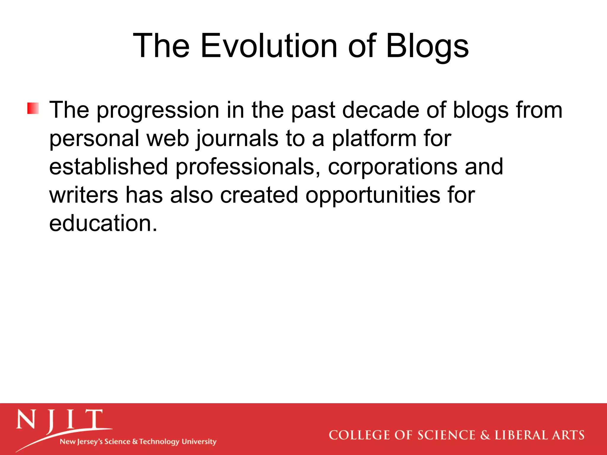 The progression in the past decade of blogs from personal web journals to a platform for established professionals, corporations and writers has also created opportunities for education.  The Evolution of Blogs 