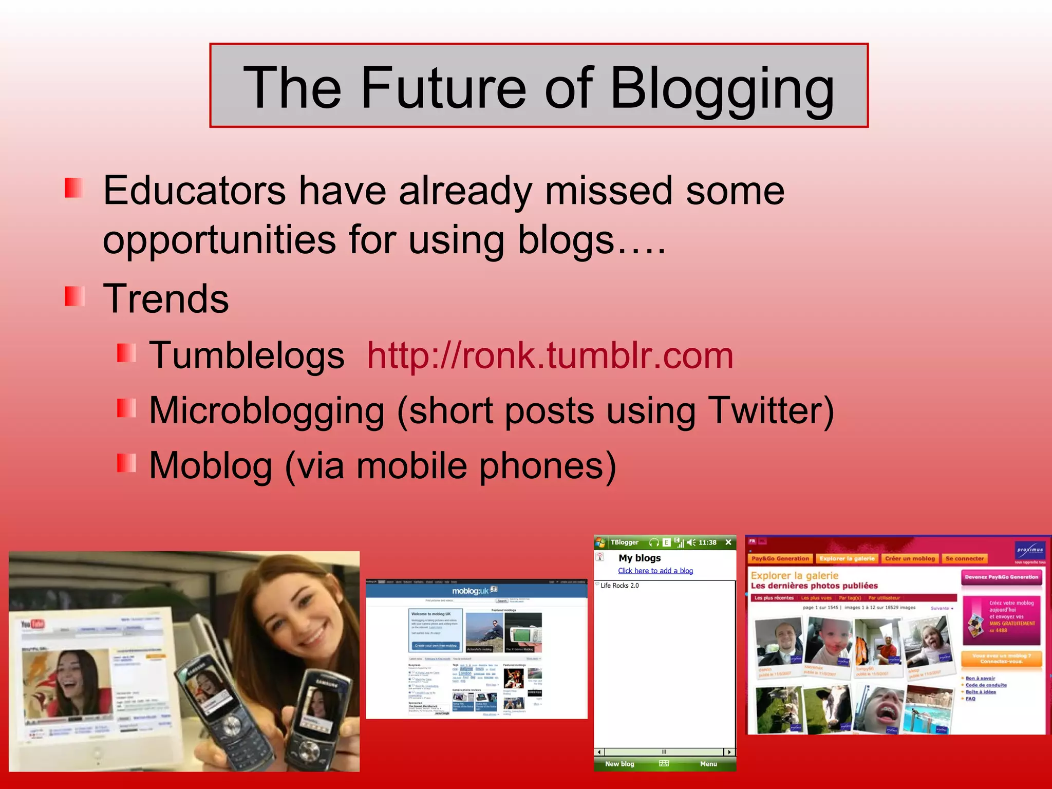 The Future of Blogging Educators have already missed some opportunities for using blogs…. Trends Tumblelogs  http://ronk.tumblr.com   Microblogging (short posts using Twitter) Moblog (via mobile phones)  