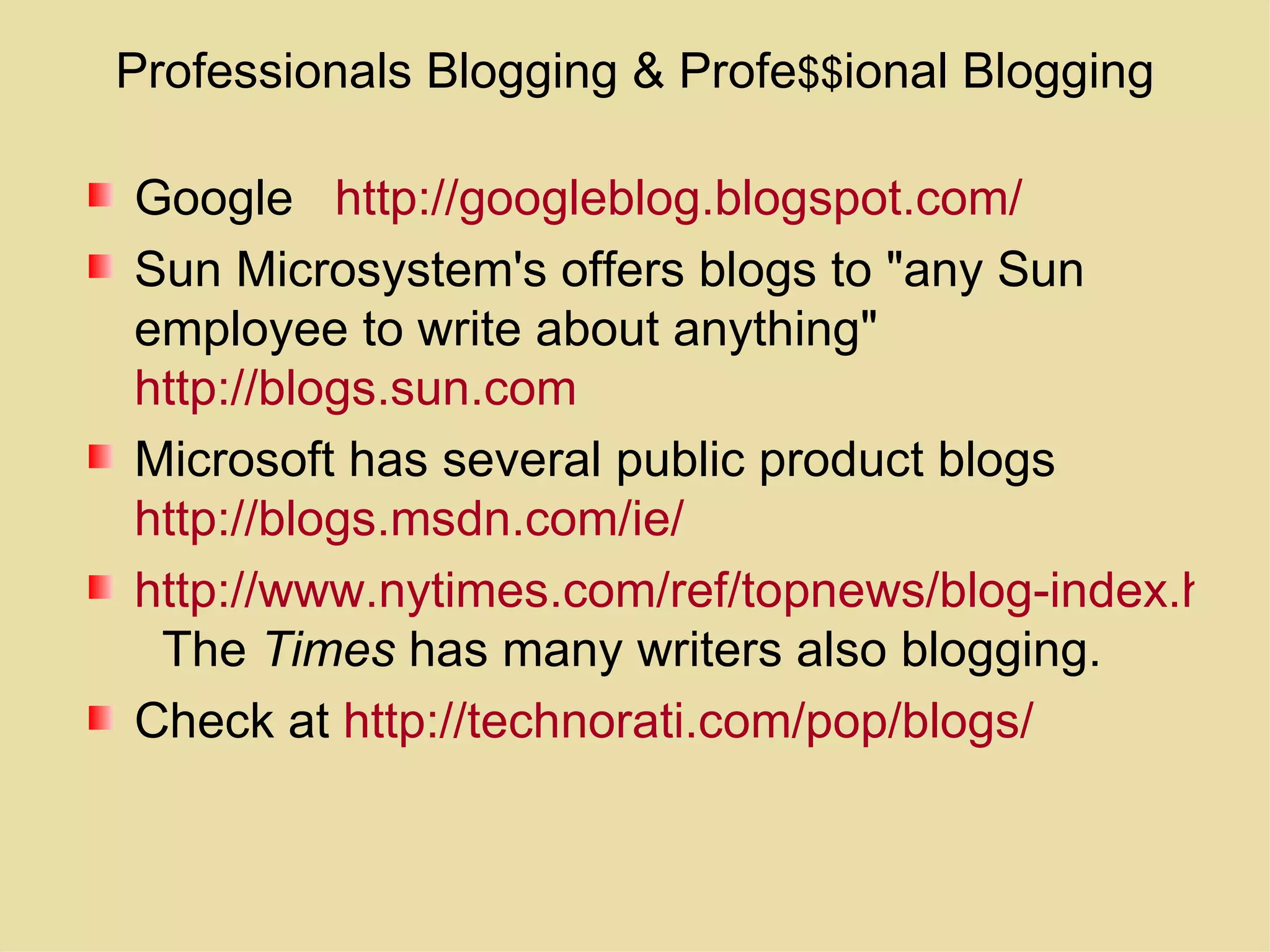 Professionals Blogging & Profe $$ ional Blogging Google  http://googleblog.blogspot.com/ Sun Microsystem's offers blogs to &quot;any Sun employee to write about anything&quot;  http://blogs.sun.com   Microsoft has several public product blogs  http://blogs.msdn.com/ie/   http://www.nytimes.com/ref/topnews/blog-index.html   The  Times  has many writers also blogging. Check at  http://technorati.com/pop/blogs/   
