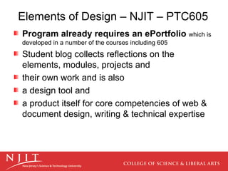 Elements of Design – NJIT – PTC605 Program already requires an ePortfolio   which is developed in a number of the courses including 605 Student blog collects reflections on the elements, modules, projects and their own work and is also a design tool and  a product itself for core competencies of web & document design, writing & technical expertise 