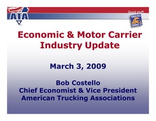 Economic & Motor Carrier
    Industry Update

        March 3, 2009

          Bob Costello
Chief Economist & Vice President
American Trucking Associations
 