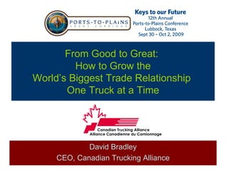 From Good to Great:
         How to Grow the
World’s Biggest Trade Relationship
       One Truck at a Time




             David Bradley
     CEO, Canadian Trucking Alliance
 