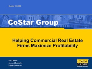 Helping Commercial Real Estate Firms Maximize Profitability CoStar Group October 12, 2009 Erik Cooper Account Executive CoStar Group, Inc. 