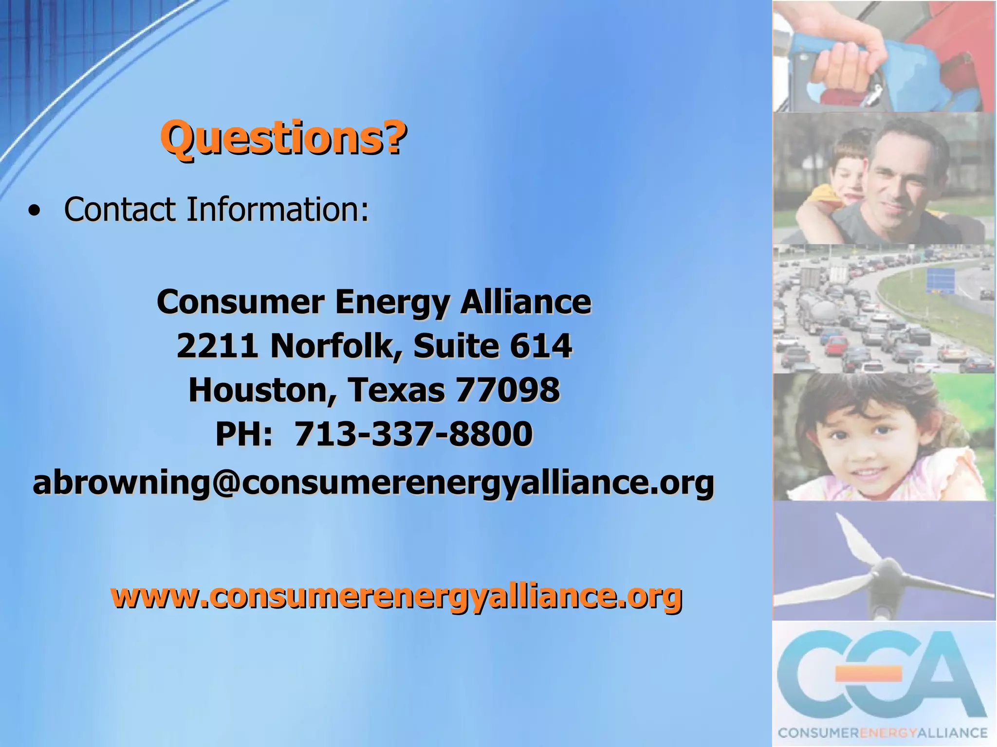 Questions?
• Contact Information:

      Consumer Energy Alliance
       2211 Norfolk, Suite 614
        Houston, Texas 77098
         PH: 713-337-8800
abrowning@consumerenergyalliance.org


     www.consumerenergyalliance.org
 