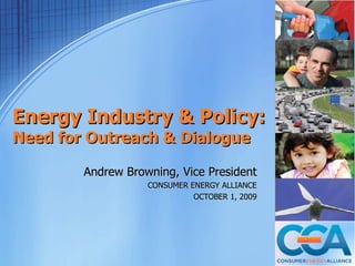 Energy Industry & Policy:
Need for Outreach & Dialogue

        Andrew Browning, Vice President
                   CONSUMER ENERGY ALLIANCE
                             OCTOBER 1, 2009
 