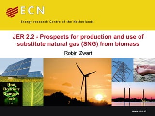 JER 2.2 - Prospects for production and use of
       substitute natural gas (SNG) from biomass
                       Robin Zwart




   Heat
Electricity
Transport
   fuels
    …
                                              www.ecn.nl
 