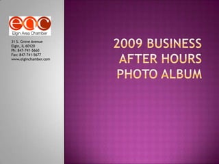 2009 Business After Hours Photo Album 31 S. Grove Avenue Elgin, IL 60120 Ph: 847-741-5660 Fax: 847-741-5677 www.elginchamber.com 