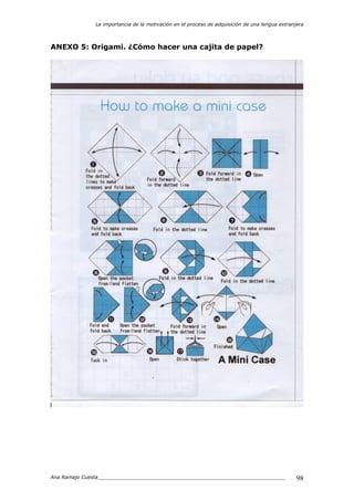 La importancia de la motivación en el proceso de adquisición de una lengua extranjera
Ana Ramajo Cuesta_____________________________________________________________ 98
ANEXO 5: Origami. ¿Cómo hacer una cajita de papel?
 