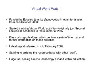 Virtual World Watch 
 Funded by Eduserv (thanks @andypowe11 et al) for a year 
from mid-October 2008. 
 Started tracking...