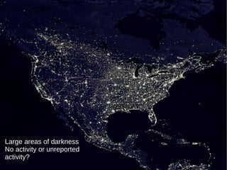 Large areas of darkness 
No activity or unreported 
activity? 
 