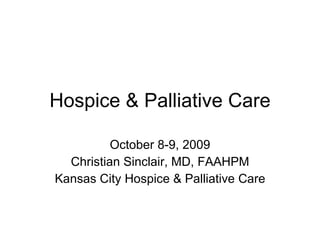 Hospice & Palliative Care October 8-9, 2009 Christian Sinclair, MD, FAAHPM Kansas City Hospice & Palliative Care 