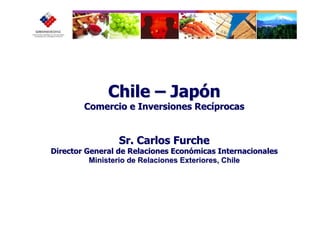 Chile – Japón
        Comercio e Inversiones Recíprocas


                 Sr. Carlos Furche
Director General de Relaciones Económicas Internacionales
          Ministerio de Relaciones Exteriores, Chile
 