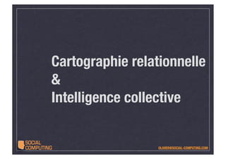 Cartographie relationnelle
&
Intelligence collective


                  OLIVIER@SOCIAL-COMPUTING.COM
 