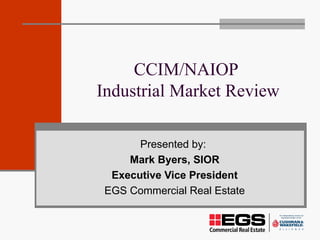 CCIM/NAIOP  Industrial Market Review Presented by:  Mark Byers, SIOR Executive Vice President EGS Commercial Real Estate 