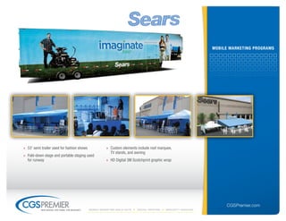 mobile mArKetinG ProGrAms




» 53’ semi trailer used for fashion shows              » Custom elements include roof marquee,
                                                         TV stands, and awning
» Fold-down stage and portable staging used
  for runway                                           » HD Digital 3M Scotchprint graphic wrap




                                                                                                                       CGSPremier.com
           big ideas. on time. on budget.   Mobile Marketing build-outs   digital printing   specialty Vehicles
 