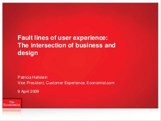 Fault lines of user experience:
The intersection of business and
design

Patricia Hallstein
Vice President, Customer Experience, Economist.com
9 April 2009

CHI 2009| Fault Lines of User Experience | 8 April 2009 | page 1

 