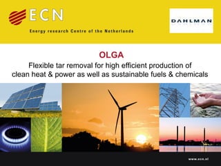 OLGA
     Flexible tar removal for high efficient production of
clean heat & power as well as sustainable fuels & chemicals




                                                     www.ecn.nl
 