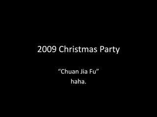2009 Christmas Party

     “Chuan Jia Fu”
         haha.
 