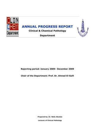 ANNUAL PROGRESS REPORT
Clinical & Chemical Pathology
Department

Reporting period: January 2009– December 2009

Chair of the Department: Prof. Dr. Ahmed El-Saifi

Prepared by: Dr. Nelly Abulata
Lecturer of Clinical Pathology

 