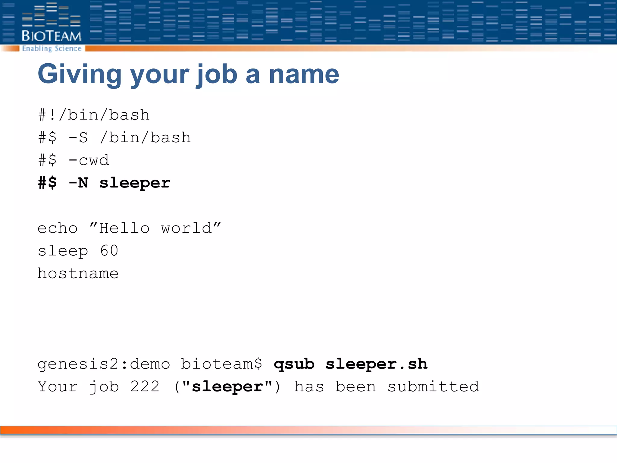 Giving your job a name
#!/bin/bash
#$ -S /bin/bash
#$ -cwd
#$ -N sleeper
echo ”Hello world”
sleep 60
hostname
genesis2:demo bioteam$ qsub sleeper.sh
Your job 222 ("sleeper") has been submitted
 