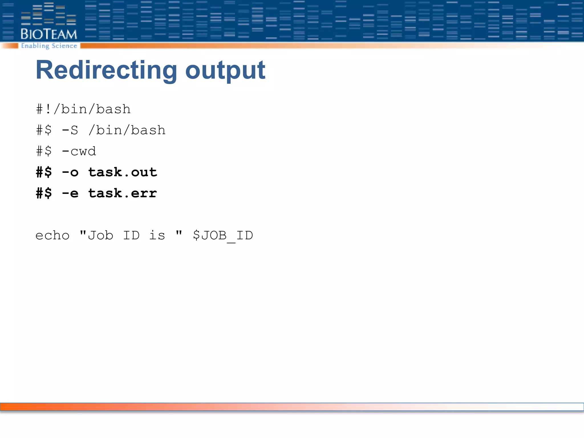 Redirecting output
#!/bin/bash
#$ -S /bin/bash
#$ -cwd
#$ -o task.out
#$ -e task.err
echo "Job ID is " $JOB_ID
 