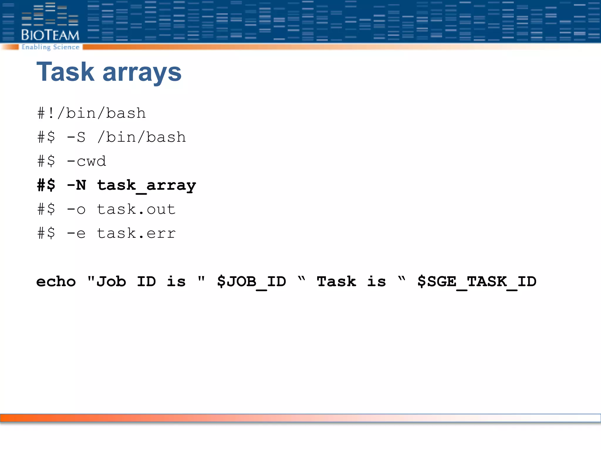 Task arrays
#!/bin/bash
#$ -S /bin/bash
#$ -cwd
#$ -N task_array
#$ -o task.out
#$ -e task.err
echo "Job ID is " $JOB_ID “ Task is “ $SGE_TASK_ID
 