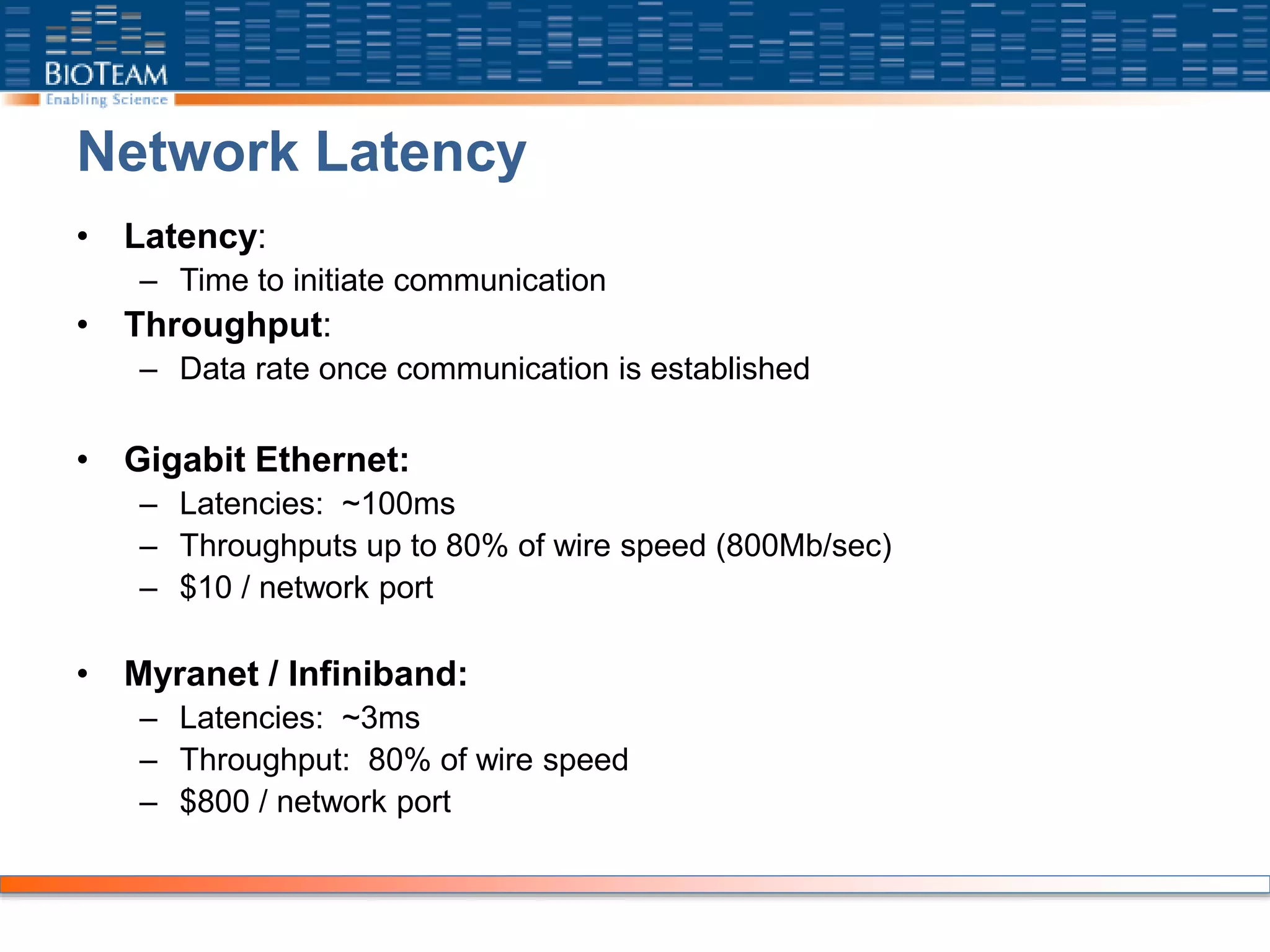 Network Latency
• Latency:
– Time to initiate communication
• Throughput:
– Data rate once communication is established
• Gigabit Ethernet:
– Latencies: ~100ms
– Throughputs up to 80% of wire speed (800Mb/sec)
– $10 / network port
• Myranet / Infiniband:
– Latencies: ~3ms
– Throughput: 80% of wire speed
– $800 / network port
 