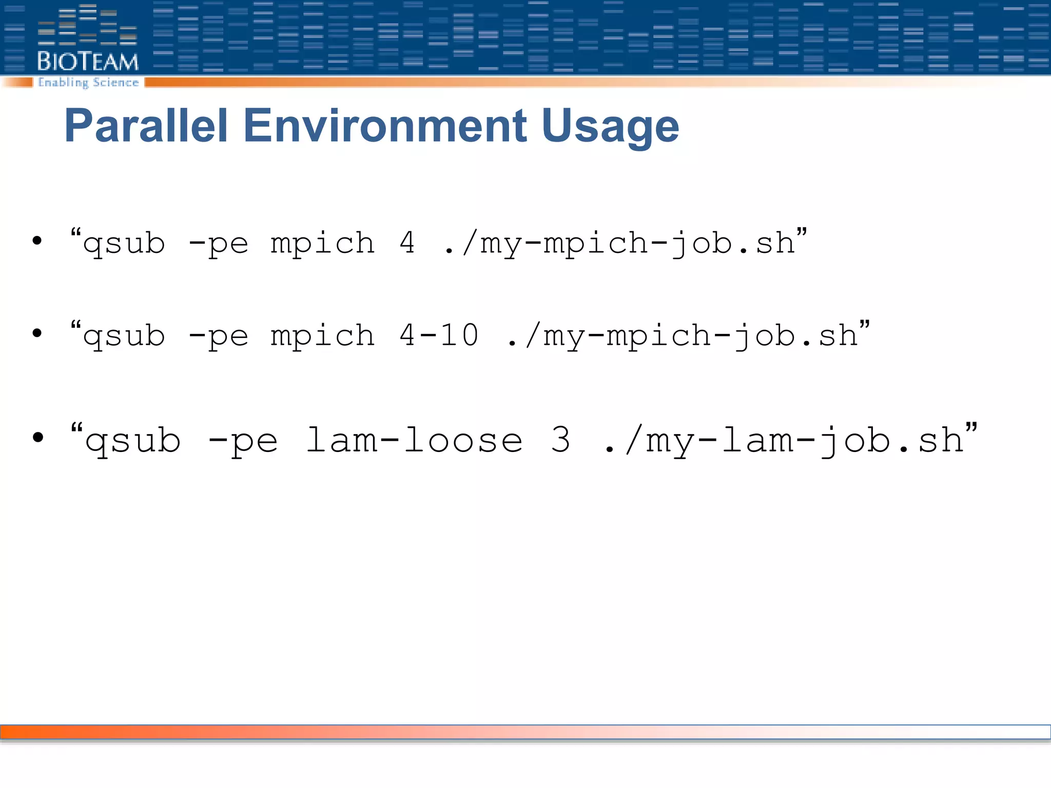 Parallel Environment Usage
• “qsub -pe mpich 4 ./my-mpich-job.sh”
• “qsub -pe mpich 4-10 ./my-mpich-job.sh”
• “qsub -pe lam-loose 3 ./my-lam-job.sh”
 
