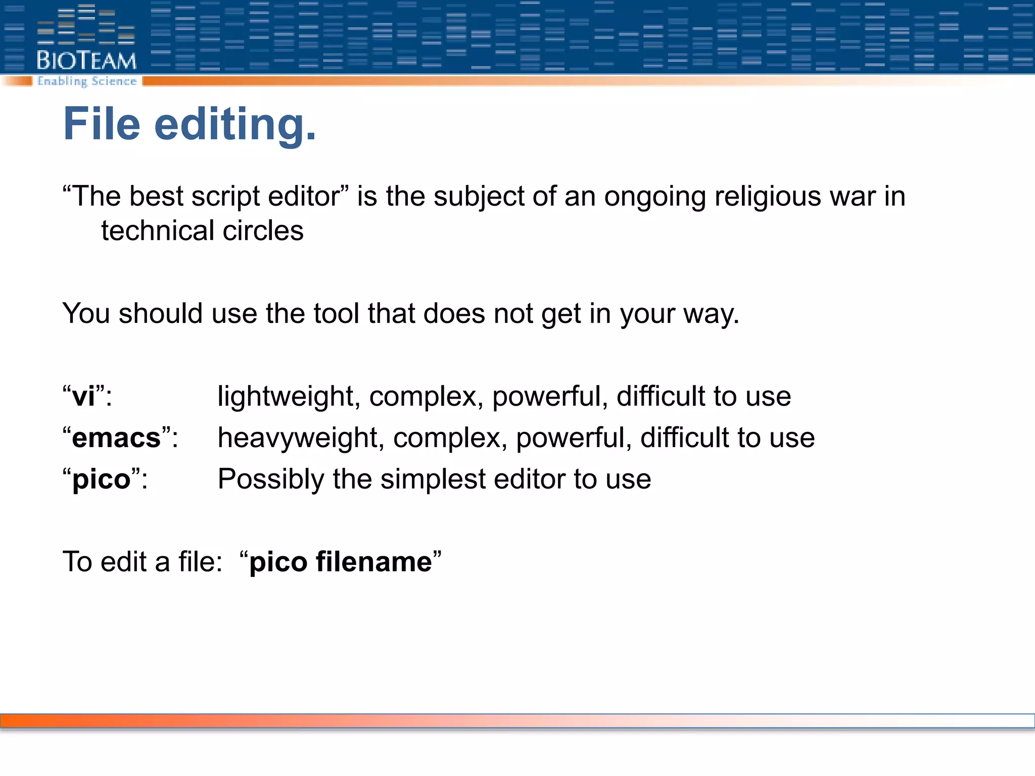File editing.
“The best script editor” is the subject of an ongoing religious war in
technical circles
You should use the tool that does not get in your way.
“vi”: lightweight, complex, powerful, difficult to use
“emacs”: heavyweight, complex, powerful, difficult to use
“pico”: Possibly the simplest editor to use
To edit a file: “pico filename”
 