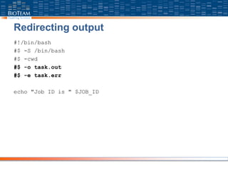 Redirecting output
#!/bin/bash
#$ -S /bin/bash
#$ -cwd
#$ -o task.out
#$ -e task.err
echo "Job ID is " $JOB_ID
 