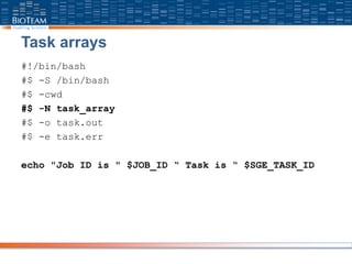 Task arrays
#!/bin/bash
#$ -S /bin/bash
#$ -cwd
#$ -N task_array
#$ -o task.out
#$ -e task.err
echo "Job ID is " $JOB_ID “ Task is “ $SGE_TASK_ID
 