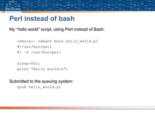 Perl instead of bash
My “hello world” script, using Perl instead of Bash:
remora:~ cdwan$ more hello_world.pl
#!/usr/bin/perl
#! –S /usr/bin/perl
sleep(60);
print "Hello worldn";
Submitted to the queuing system:
qsub hello_world.pl
 