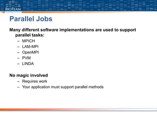 Parallel Jobs
Many different software implementations are used to support
parallel tasks:
– MPICH
– LAM-MPI
– OpenMPI
– PVM
– LINDA
No magic involved
– Requires work
– Your application must support parallel methods
 