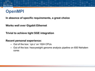 OpenMPI
In absence of specific requirements, a great choice
Works well over Gigabit Ethernet
Trivial to achieve tight SGE integration
Recent personal experience:
– Out of the box: ‘cpi.c’ on 1024 CPUs
– Out of the box: heavyweight genome analysis pipeline on 650 Nehalem
cores
 