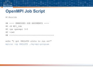 OpenMPI Job Script
#!/bin/sh
## ---- EMBEDDED SGE ARGUMENTS ----
#$ -N MPI_Job
#$ -pe openmpi 3-5
#$ -cwd
## ------------------------------------
echo "I got $NSLOTS slots to run on!"
mpirun -np $NSLOTS ./my-mpi-program
 