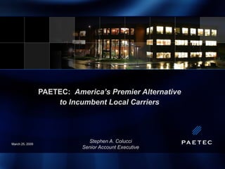 PAETEC:  America’s Premier Alternative  to Incumbent Local Carriers   Stephen A. Colucci Senior Account Executive March 25, 2009 